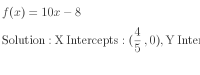 The f(x)=10x-8 is X Intercepts: (4/5 ,0),Y Intercepts: (0,-8)